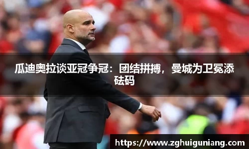瓜迪奥拉谈亚冠争冠：团结拼搏，曼城为卫冕添砝码