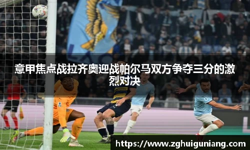 意甲焦点战拉齐奥迎战帕尔马双方争夺三分的激烈对决