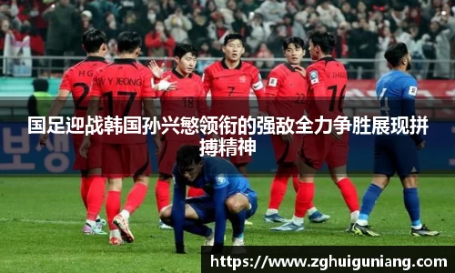 国足迎战韩国孙兴慜领衔的强敌全力争胜展现拼搏精神