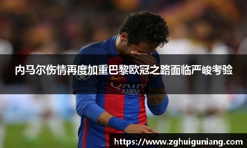 内马尔伤情再度加重巴黎欧冠之路面临严峻考验