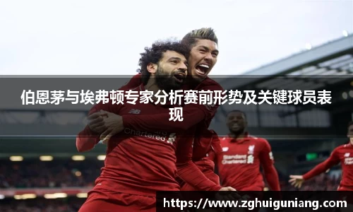 伯恩茅与埃弗顿专家分析赛前形势及关键球员表现