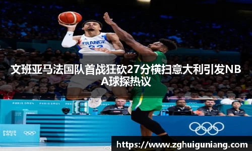 文班亚马法国队首战狂砍27分横扫意大利引发NBA球探热议