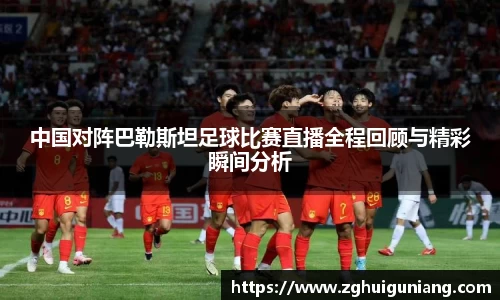 中国对阵巴勒斯坦足球比赛直播全程回顾与精彩瞬间分析