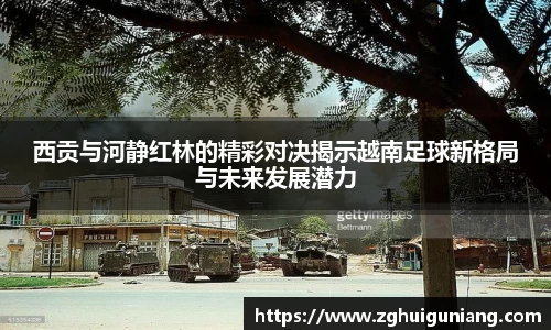 西贡与河静红林的精彩对决揭示越南足球新格局与未来发展潜力