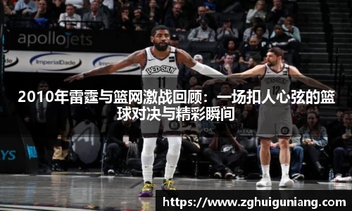 2010年雷霆与篮网激战回顾：一场扣人心弦的篮球对决与精彩瞬间