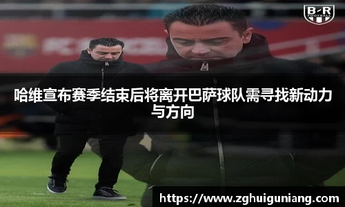 哈维宣布赛季结束后将离开巴萨球队需寻找新动力与方向