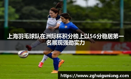 上海羽毛球队在洲际杯积分榜上以56分稳居第一名展现强劲实力