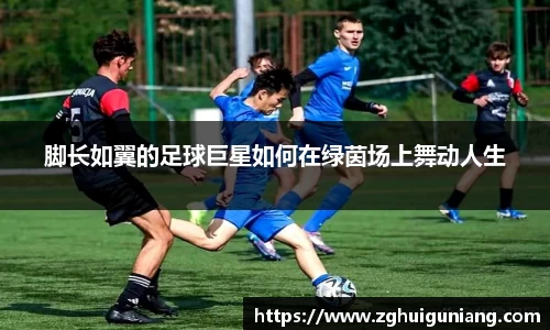 脚长如翼的足球巨星如何在绿茵场上舞动人生