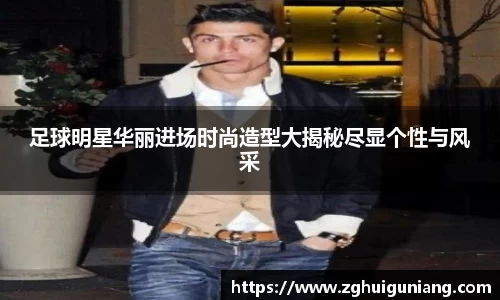 足球明星华丽进场时尚造型大揭秘尽显个性与风采