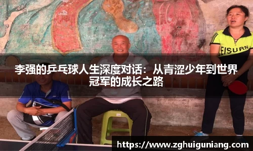 李强的乒乓球人生深度对话：从青涩少年到世界冠军的成长之路