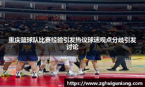 重庆篮球队比赛经验引发热议球迷观点分歧引发讨论